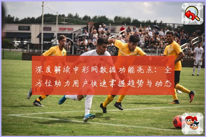 深度解读中彩网数据功能亮点：全方位助力用户快速掌握趋势与动态