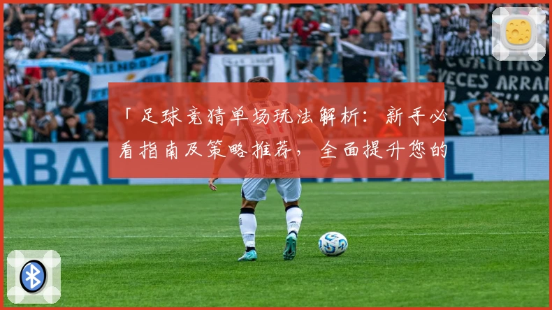 「足球竞猜单场玩法解析：新手必看指南及策略推荐，全面提升您的比赛预测体验」