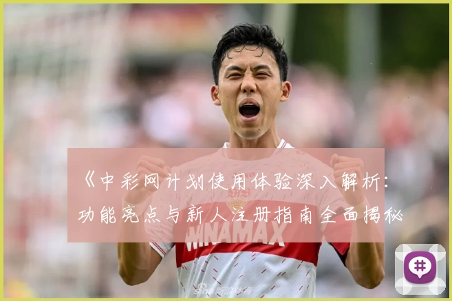 《中彩网计划使用体验深入解析:功能亮点与新人注册指南全面揭秘》