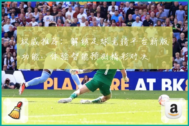 权威推荐：解锁足球竞猜平台新版功能，体验智能预测精彩对决