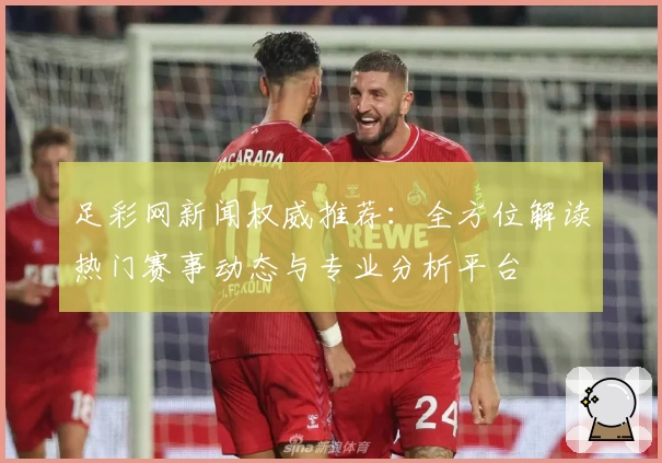 足彩网新闻权威推荐：全方位解读热门赛事动态与专业分析平台