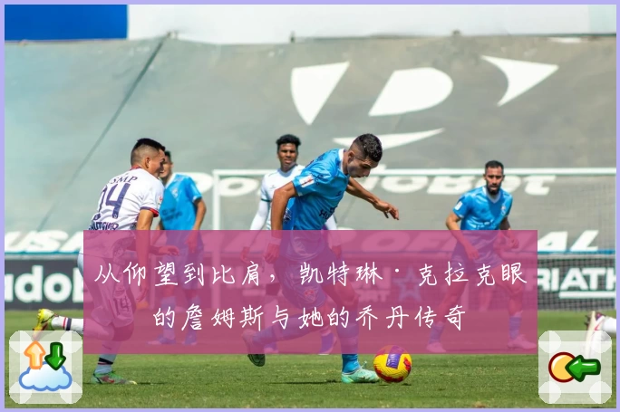 从仰望到比肩，凯特琳·克拉克眼中的詹姆斯与她的乔丹传奇