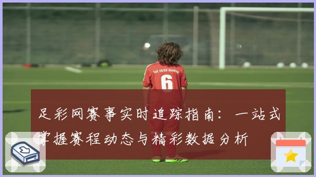足彩网赛事实时追踪指南：一站式掌握赛程动态与精彩数据分析