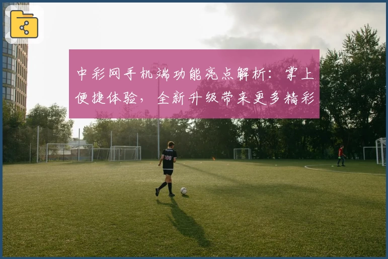 中彩网手机端功能亮点解析：掌上便捷体验，全新升级带来更多精彩