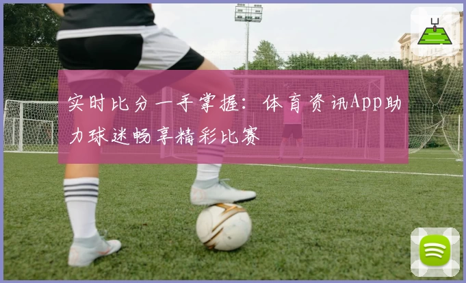 实时比分一手掌握：体育资讯App助力球迷畅享精彩比赛