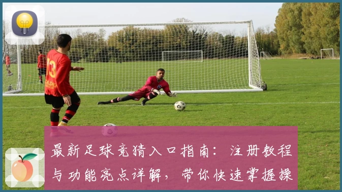 最新足球竞猜入口指南：注册教程与功能亮点详解，带你快速掌握操作技巧