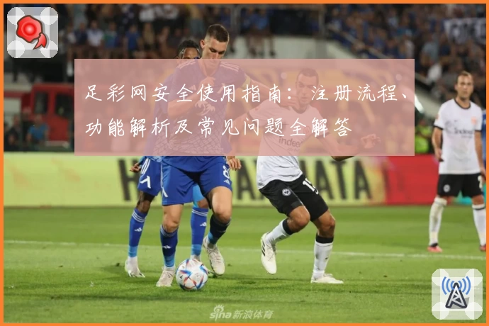 足彩网安全使用指南：注册流程、功能解析及常见问题全解答