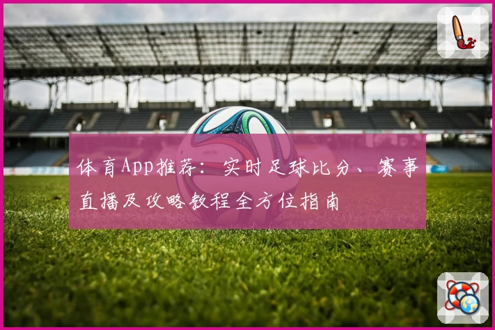 体育App推荐：实时足球比分、赛事直播及攻略教程全方位指南