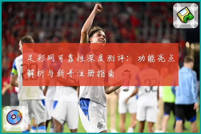 足彩网可靠性深度测评：功能亮点解析与新手注册指南