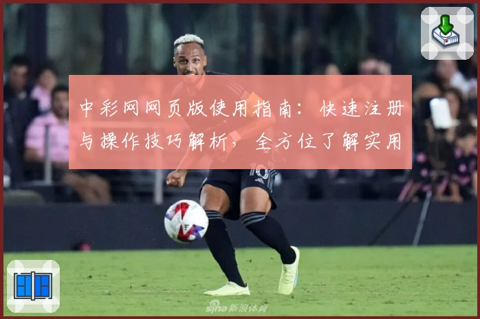 中彩网网页版使用指南：快速注册与操作技巧解析，全方位了解实用功能亮点