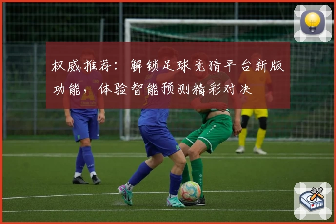 权威推荐：解锁足球竞猜平台新版功能，体验智能预测精彩对决