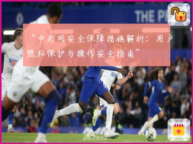 “中彩网安全保障措施解析：用户隐私保护与操作安全指南”