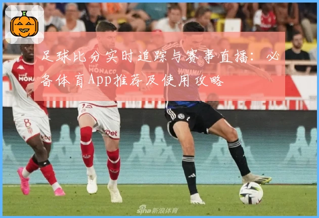 足球比分实时追踪与赛事直播：必备体育App推荐及使用攻略