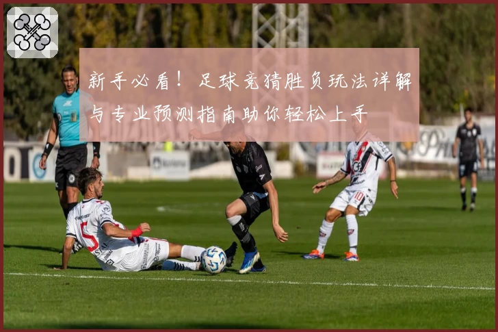 新手必看！足球竞猜胜负玩法详解与专业预测指南助你轻松上手