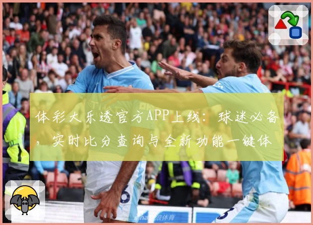 体彩大乐透官方APP上线：球迷必备，实时比分查询与全新功能一键体验
