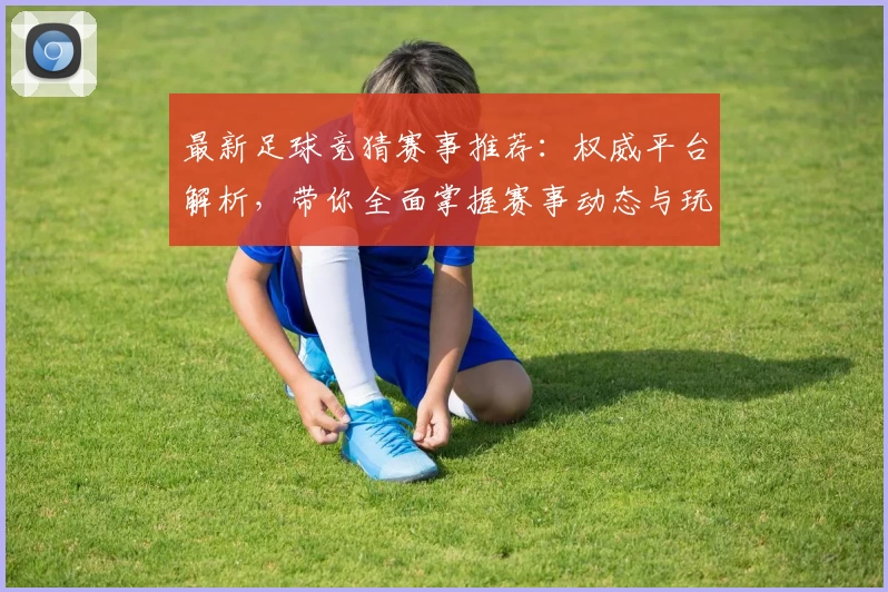 最新足球竞猜赛事推荐:权威平台解析,带你全面掌握赛事动态与玩法攻略