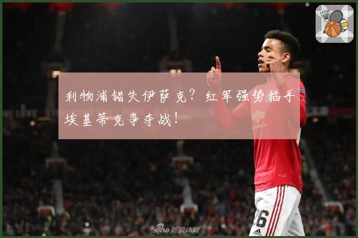 利物浦错失伊萨克？红军强势插手埃基蒂克争夺战！