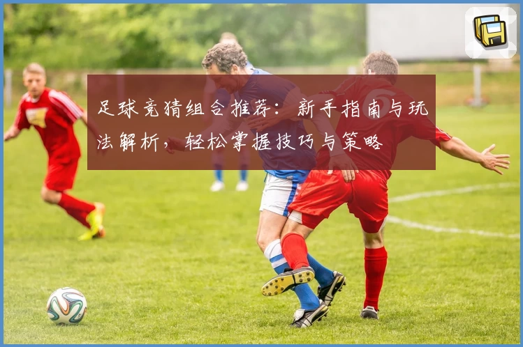 足球竞猜组合推荐:新手指南与玩法解析,轻松掌握技巧与策略