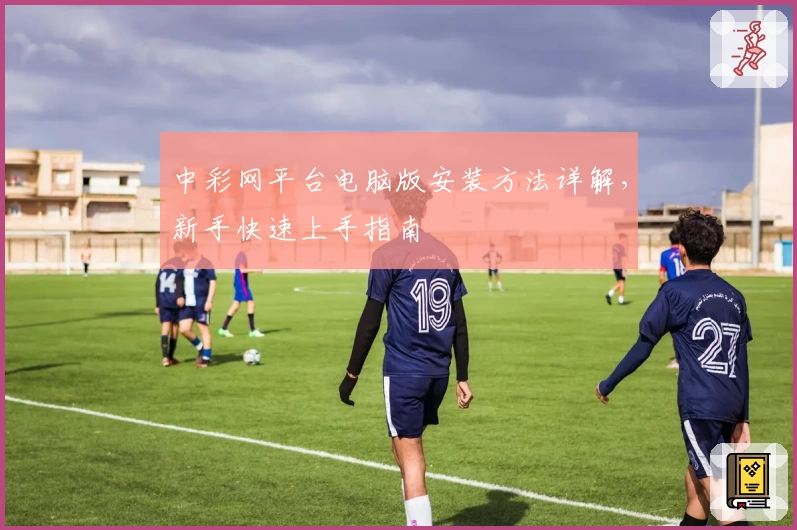 中彩网平台电脑版安装方法详解，新手快速上手指南