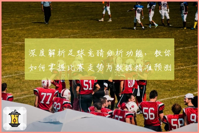 深度解析足球竞猜分析功能,教你如何掌握比赛走势与数据精准预测