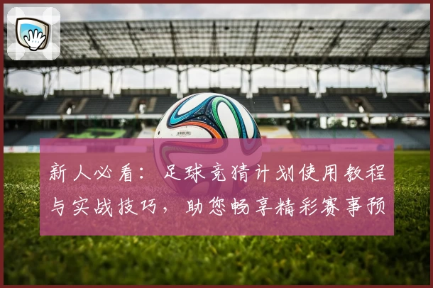 新人必看：足球竞猜计划使用教程与实战技巧，助您畅享精彩赛事预测体验