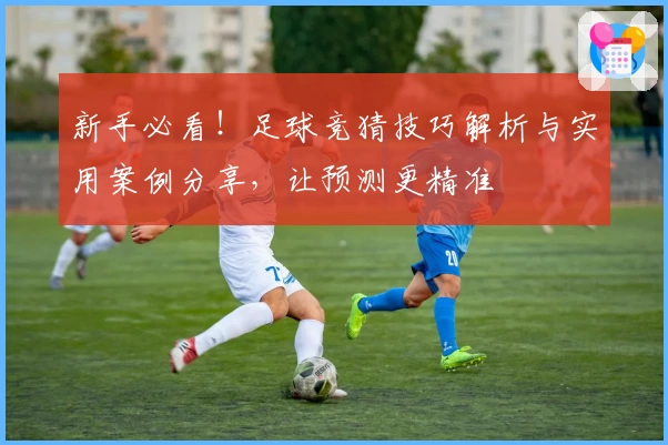 新手必看!足球竞猜技巧解析与实用案例分享,让预测更精准