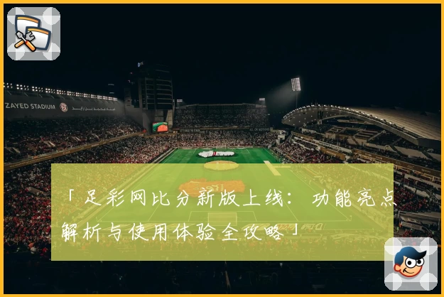 「足彩网比分新版上线：功能亮点解析与使用体验全攻略」