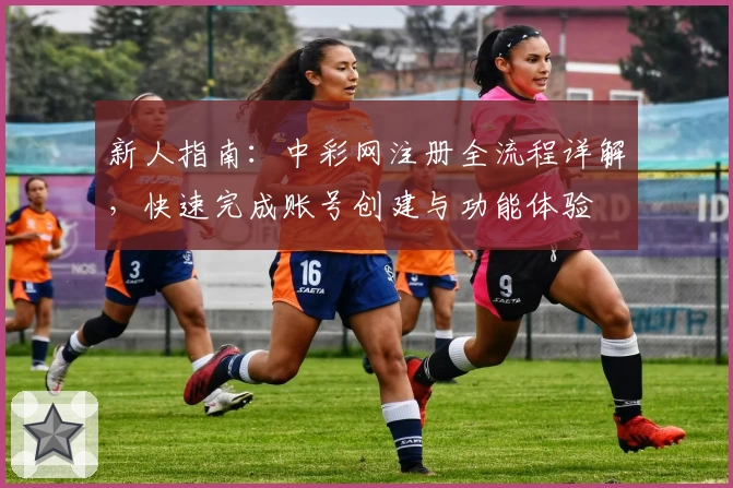 新人指南：中彩网注册全流程详解，快速完成账号创建与功能体验