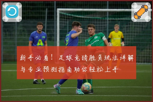 新手必看！足球竞猜胜负玩法详解与专业预测指南助你轻松上手