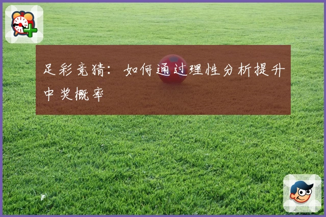 足彩竞猜:如何通过理性分析提升中奖概率