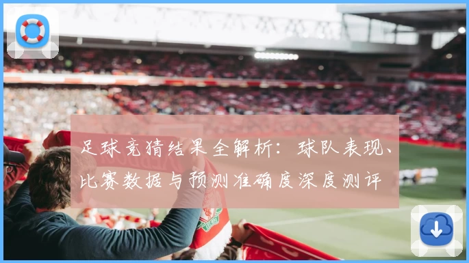 足球竞猜结果全解析：球队表现、比赛数据与预测准确度深度测评