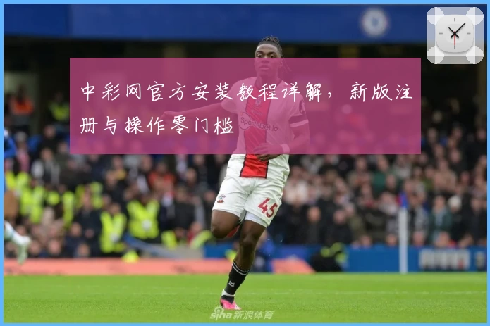 中彩网官方安装教程详解，新版注册与操作零门槛