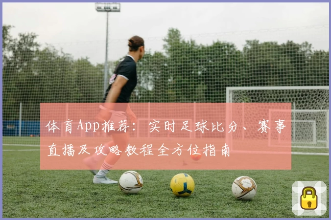 体育App推荐：实时足球比分、赛事直播及攻略教程全方位指南