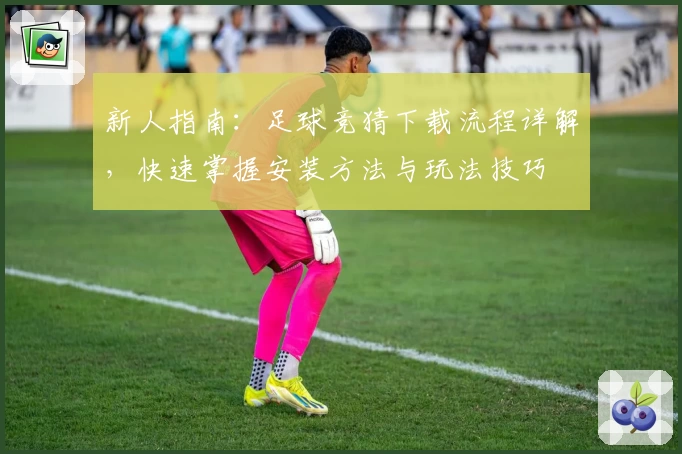 新人指南：足球竞猜下载流程详解，快速掌握安装方法与玩法技巧