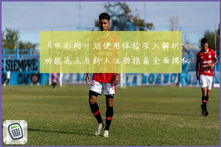 《中彩网计划使用体验深入解析：功能亮点与新人注册指南全面揭秘》