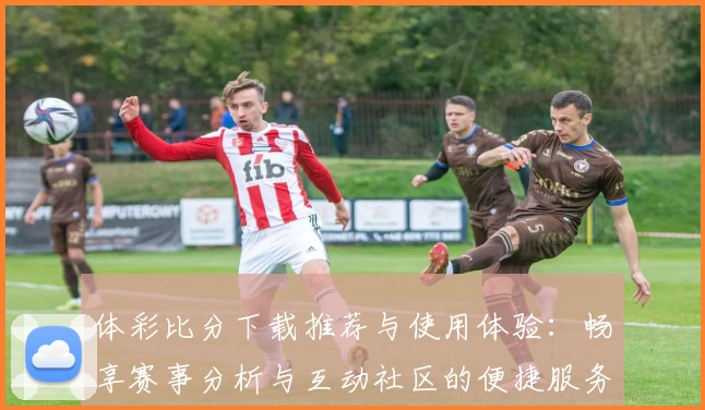 体彩比分下载推荐与使用体验：畅享赛事分析与互动社区的便捷服务