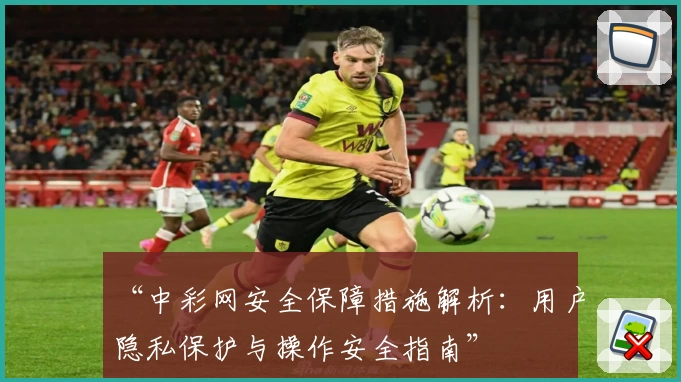 “中彩网安全保障措施解析：用户隐私保护与操作安全指南”