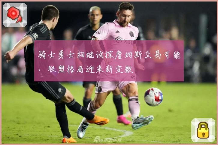 骑士勇士相继试探詹姆斯交易可能，联盟格局迎来新变数