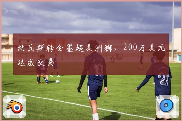 纳瓦斯转会墨超美洲狮,200万美元达成交易