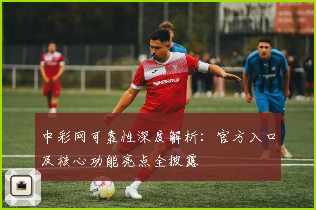 中彩网可靠性深度解析：官方入口及核心功能亮点全披露