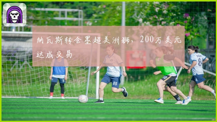 纳瓦斯转会墨超美洲狮,200万美元达成交易