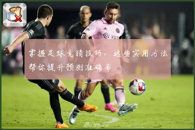 掌握足球竞猜技巧，这些实用方法帮你提升预测准确率