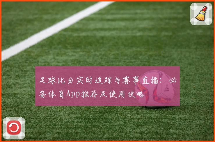 足球比分实时追踪与赛事直播：必备体育App推荐及使用攻略