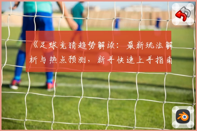 《足球竞猜趋势解读：最新玩法解析与热点预测，新手快速上手指南》