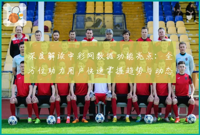 深度解读中彩网数据功能亮点：全方位助力用户快速掌握趋势与动态