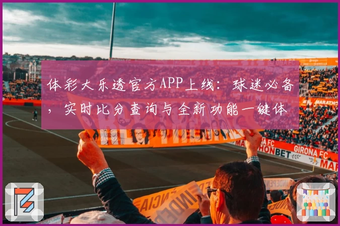 体彩大乐透官方APP上线：球迷必备，实时比分查询与全新功能一键体验