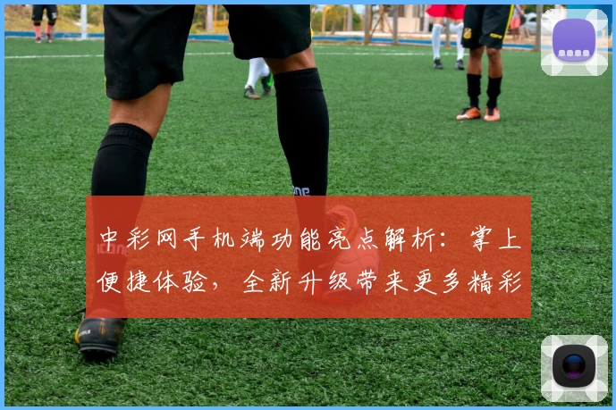 中彩网手机端功能亮点解析：掌上便捷体验，全新升级带来更多精彩
