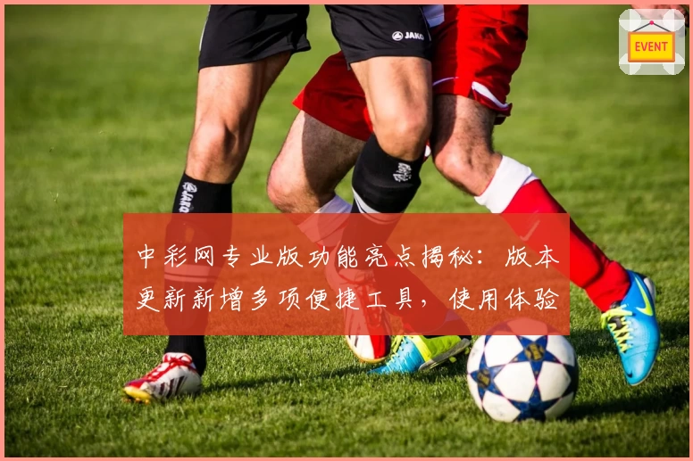 中彩网专业版功能亮点揭秘：版本更新新增多项便捷工具，使用体验全面升级