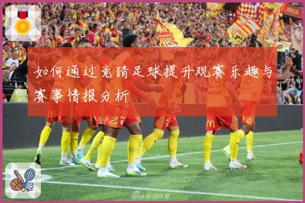 如何通过竞猜足球提升观赛乐趣与赛事情报分析