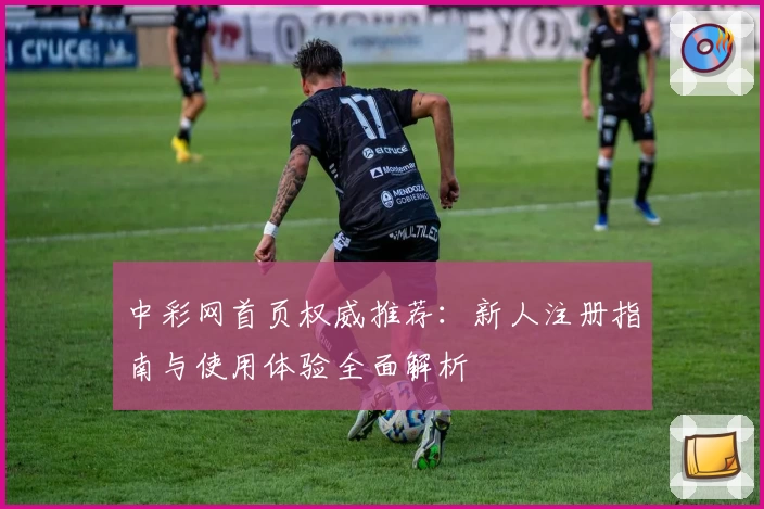 中彩网首页权威推荐：新人注册指南与使用体验全面解析